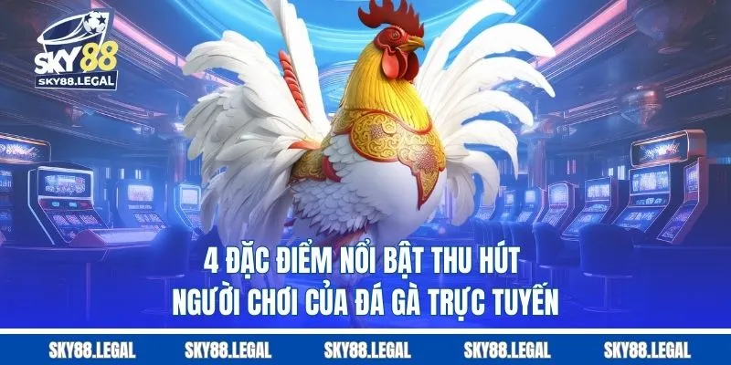 4 đặc điểm nổi bật thu hút người chơi của đá gà trực tuyến
