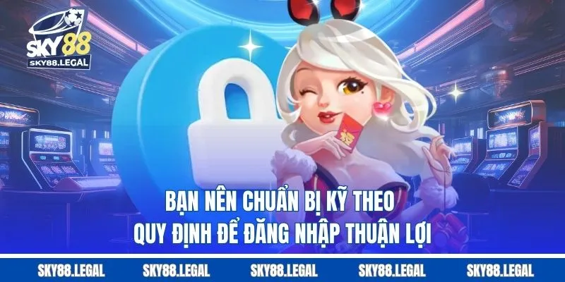 Bạn nên chuẩn bị kỹ theo quy định để đăng nhập thuận lợi