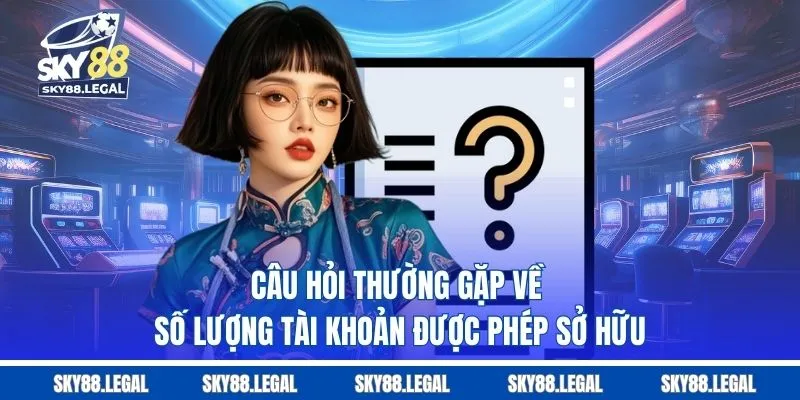 Câu hỏi thường gặp về số lượng tài khoản được phép sở hữu