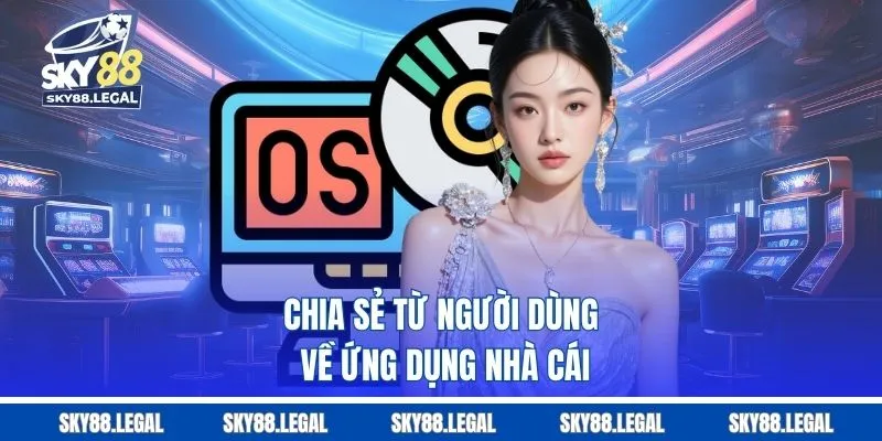 Chia sẻ từ người dùng về ứng dụng nhà cái