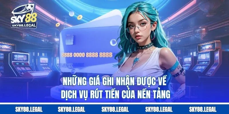 Những giá ghi nhận được về dịch vụ rút tiền của nền tảng