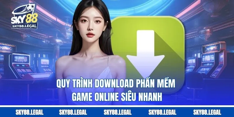 Quy trình download phần mềm game online siêu nhanh